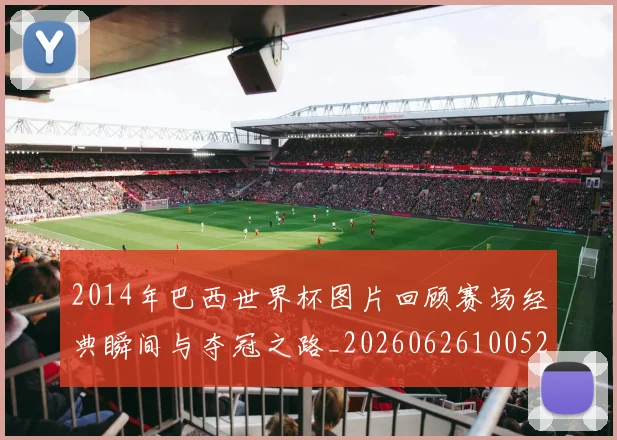 2014年巴西世界杯图片回顾赛场经典瞬间与夺冠之路_20260626100523