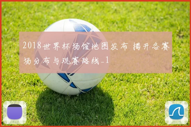 2018世界杯场馆地图发布 揭开各赛场分布与观赛路线_1